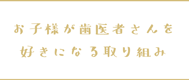 お子様が歯医者さんを好きになる取り組み