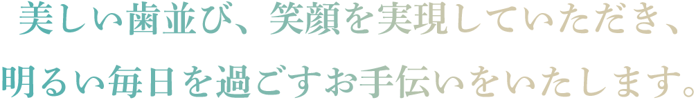 美しい歯並び、笑顔を実現していただき、明るい毎日を過ごすお手伝いをいたします。